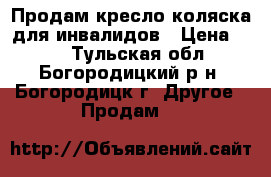 Продам кресло-коляска для инвалидов › Цена ­ 17 - Тульская обл., Богородицкий р-н, Богородицк г. Другое » Продам   